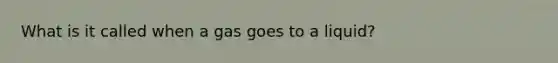 What is it called when a gas goes to a liquid?