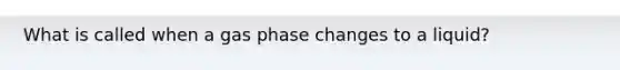 What is called when a gas phase changes to a liquid?