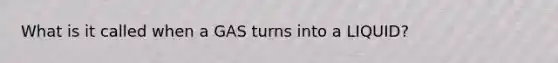 What is it called when a GAS turns into a LIQUID?