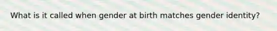 What is it called when gender at birth matches gender identity?