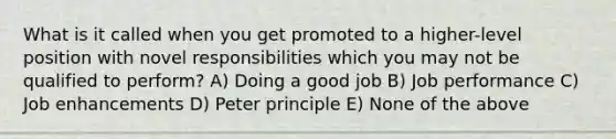 What is it called when you get promoted to a higher-level position with novel responsibilities which you may not be qualified to perform? A) Doing a good job B) Job performance C) Job enhancements D) Peter principle E) None of the above