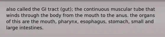 also called the GI tract (gut); the continuous muscular tube that winds through the body from the mouth to the anus. the organs of this are the mouth, pharynx, esophagus, stomach, small and large intestines.