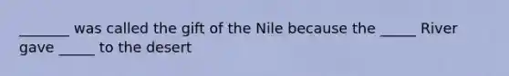 _______ was called the gift of the Nile because the _____ River gave _____ to the desert