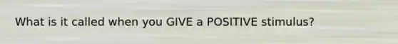 What is it called when you GIVE a POSITIVE stimulus?