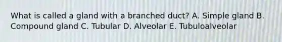 What is called a gland with a branched duct? A. Simple gland B. Compound gland C. Tubular D. Alveolar E. Tubuloalveolar