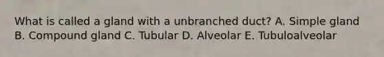 What is called a gland with a unbranched duct? A. Simple gland B. Compound gland C. Tubular D. Alveolar E. Tubuloalveolar