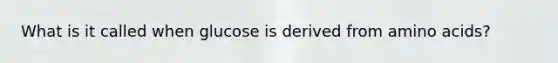 What is it called when glucose is derived from amino acids?