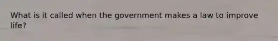 What is it called when the government makes a law to improve life?