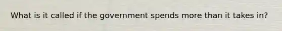 What is it called if the government spends more than it takes in?