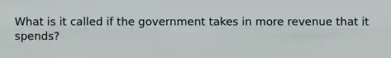 What is it called if the government takes in more revenue that it spends?