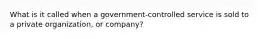 What is it called when a government-controlled service is sold to a private organization, or company?