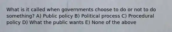 What is it called when governments choose to do or not to do something? A) Public policy B) Political process C) Procedural policy D) What the public wants E) None of the above