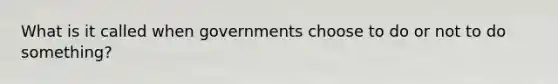 What is it called when governments choose to do or not to do something?