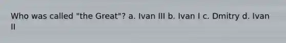 Who was called "the Great"? a. Ivan III b. Ivan I c. Dmitry d. Ivan II