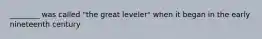 ________ was called "the great leveler" when it began in the early nineteenth century