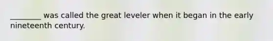 ________ was called the great leveler when it began in the early nineteenth century.