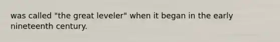 was called "the great leveler" when it began in the early nineteenth century.