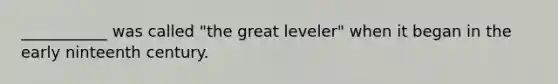 ___________ was called "the great leveler" when it began in the early ninteenth century.