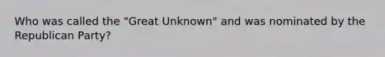 Who was called the "Great Unknown" and was nominated by the Republican Party?