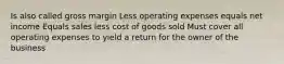 Is also called gross margin Less operating expenses equals net income Equals sales less cost of goods sold Must cover all operating expenses to yield a return for the owner of the business