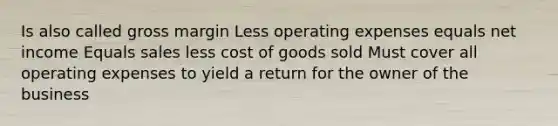 Is also called gross margin Less operating expenses equals net income Equals sales less cost of goods sold Must cover all operating expenses to yield a return for the owner of the business