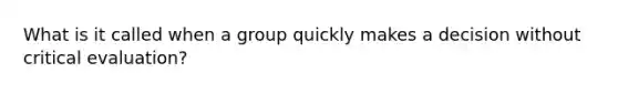 What is it called when a group quickly makes a decision without critical evaluation?