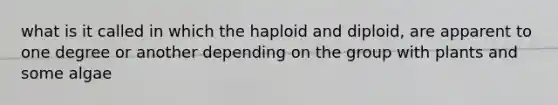 what is it called in which the haploid and diploid, are apparent to one degree or another depending on the group with plants and some algae