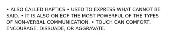 • ALSO CALLED HAPTICS • USED TO EXPRESS WHAT CANNOT BE SAID. • IT IS ALSO ON EOF THE MOST POWERFUL OF THE TYPES OF NON-VERBAL COMMUNICATION. • TOUCH CAN COMFORT, ENCOURAGE, DISSUADE, OR AGGRAVATE.