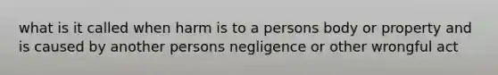 what is it called when harm is to a persons body or property and is caused by another persons negligence or other wrongful act