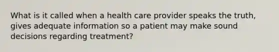 What is it called when a health care provider speaks the truth, gives adequate information so a patient may make sound decisions regarding treatment?