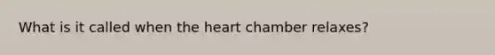 What is it called when the heart chamber relaxes?