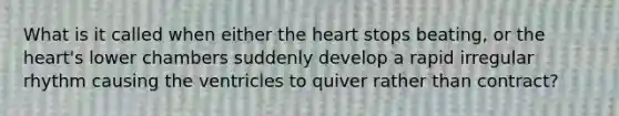 What is it called when either the heart stops beating, or the heart's lower chambers suddenly develop a rapid irregular rhythm causing the ventricles to quiver rather than contract?