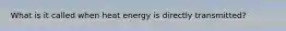 What is it called when heat energy is directly transmitted?