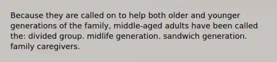 Because they are called on to help both older and younger generations of the family, middle-aged adults have been called the: divided group. midlife generation. sandwich generation. family caregivers.