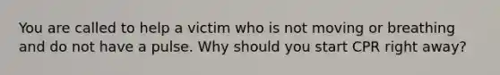 You are called to help a victim who is not moving or breathing and do not have a pulse. Why should you start CPR right away?