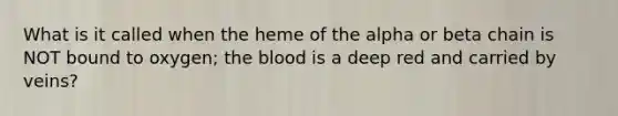 What is it called when the heme of the alpha or beta chain is NOT bound to oxygen; the blood is a deep red and carried by veins?