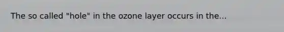 The so called "hole" in the ozone layer occurs in the...