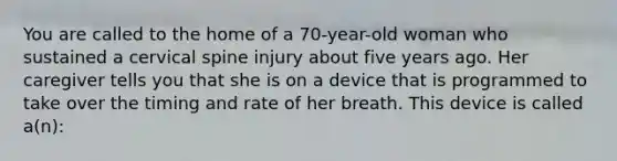 You are called to the home of a 70-year-old woman who sustained a cervical spine injury about five years ago. Her caregiver tells you that she is on a device that is programmed to take over the timing and rate of her breath. This device is called a(n):