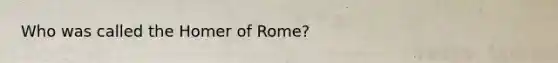 Who was called the Homer of Rome?