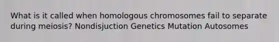 What is it called when homologous chromosomes fail to separate during meiosis? Nondisjuction Genetics Mutation Autosomes