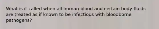 What is it called when all human blood and certain body fluids are treated as if known to be infectious with bloodborne pathogens?