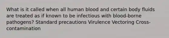 What is it called when all human blood and certain body fluids are treated as if known to be infectious with blood-borne pathogens? Standard precautions Virulence Vectoring Cross-contamination