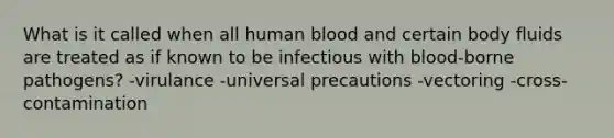 What is it called when all human blood and certain body fluids are treated as if known to be infectious with blood-borne pathogens? -virulance -universal precautions -vectoring -cross-contamination