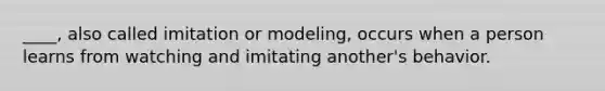 ____, also called imitation or modeling, occurs when a person learns from watching and imitating another's behavior.