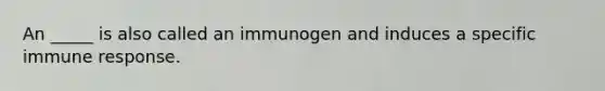 An _____ is also called an immunogen and induces a specific immune response.