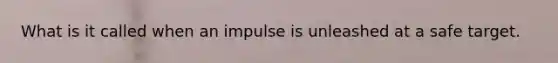 What is it called when an impulse is unleashed at a safe target.