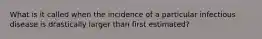 What is it called when the incidence of a particular infectious disease is drastically larger than first estimated?