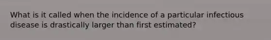 What is it called when the incidence of a particular infectious disease is drastically larger than first estimated?