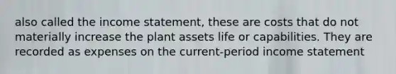 also called the income statement, these are costs that do not materially increase the plant assets life or capabilities. They are recorded as expenses on the current-period income statement