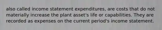 also called income statement expenditures, are costs that do not materially increase the plant asset's life or capabilities. They are recorded as expenses on the current period's income statement.